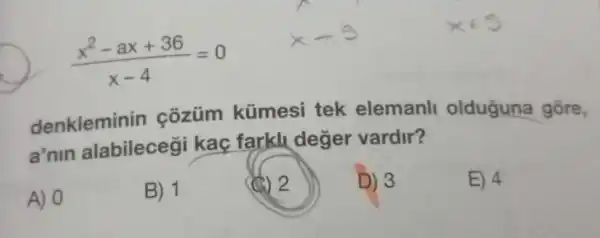 (x^2-ax+36)/(x-4)=0
denkleminin côzüm kümesi tek elemanll olduguna gōre,
a'nin alabilecegi kac farkll deger vardir?
A) 0
B) 1
(C) 2
D) 3
E) 4