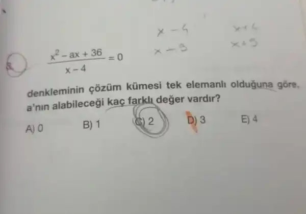 (x^2-ax+36)/(x-4)=0
denkleminin côzüm kümesi tek elemanll olduguna gōre,
a'nin alabilece ii kac farkli deger vardir?
A) 0
B) 1
(d) 2
D) 3
E) 4