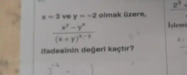 x=3 ve y=-2 olmak Ozere,
(x^y-y^x)/((x+y)^x-y)
ifadesinin degerl kaçtir?
3^-2-(-)
Islemi