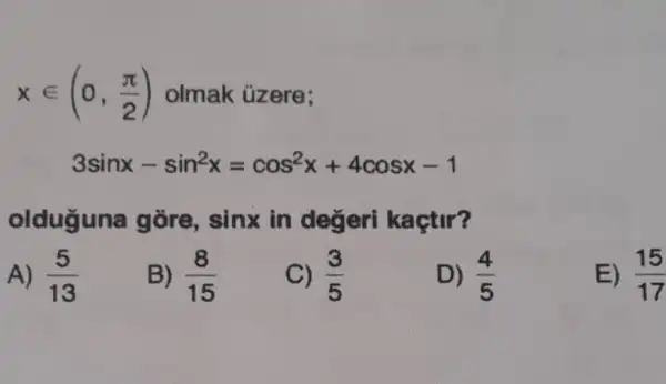 xin (0,(pi )/(2)) olmak üzere;
3sinx-sin^2x=cos^2x+4cosx-1
olduguna gòre, sinx in degeri kaçtir?
A) (5)/(13)
B) (8)/(15)
C) (3)/(5)
D) (4)/(5)
E) (15)/(17)