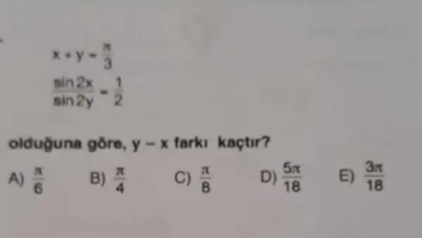 x+y=(pi )/(3)
(sin2x)/(sin2y)=(1)/(2)
olduguna gồre, y-x farki kaçtir?
A) (pi )/(6)
B) (pi )/(4)
C) (pi )/(8)
D) (5pi )/(18)
E) (3pi )/(18)