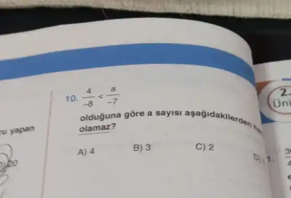 yapan
10. (4)/(-8)lt (a)/(-7)
olduguna gōre a sayisi aşağidakilerden.
olamaz?
A) 4
B) 3
C) 2