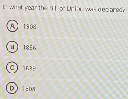 In what year the Bill of Union was declared?
A 1908
B 1856
C 1839
D 1808