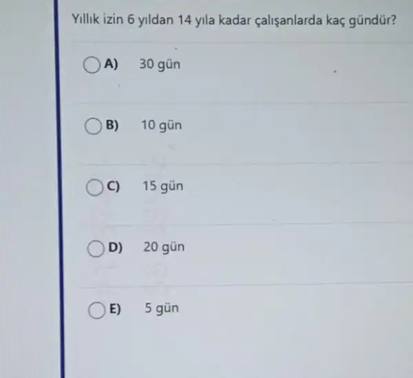 Yillik izin 6 yildan 14 yila kadar çalişanlarda kaç gúndür?
A) 30 gũn
B) 10 gũn
C) 15 gũn
D) 20 gũn
E) 5 gún