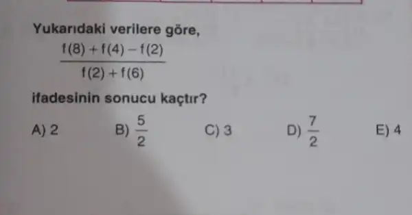 Yukaridaki verilere gōre,
(f(8)+f(4)-f(2))/(f(2)+f(6))
ifadesinin sonucu kaçtir?
A) 2
B) (5)/(2)
C) 3
D) (7)/(2)
E) 4