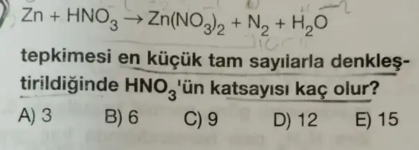 Zn+HNO_(3)arrow Zn(NO_(3))_(2)+N_(2)+H_(2)O
tepkimesi en küçük tam sayilarla denkles-
tirild iginde HNO_(3) ün katsayis kaç olur?
A) 3
B) 6
C) 9
D) 12
E) 15