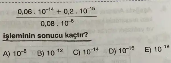 (0,06cdot 10^-14+0,2cdot 10^-15)/(0,08cdot 10^-6)
işleminin sonucu kaçtir?
A) 10^-8
B) 10^-12
C) 10^-14
D) 10^-16
E) 10^-18