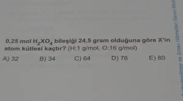 0,25 mol H_(2)times O_(4) bileşigi 24,5 gram olduguna gore X'in
atom kútlesi kaçtir? (H:1g/mol,O:16g/mol
A) 32
B) 34
C) 64
D) 76
E) 80