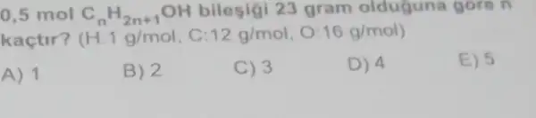 0,5 mol C_(n)H_(2n+1)OH bileşigi 23 gram olduguna gore n
kaçtir? H:1g/mol,C:12g/mol,O:16g/mol)
A) 1
B) 2
C) 3
D) 4
E) 5