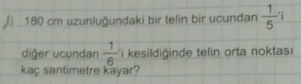 1) 180 cm uzunluğundaki bir telin bir ucundan (1)/(5)
diger ucundan (1)/(6) i kesildiginde telin orta noktasi
kaç santimetre kayar?