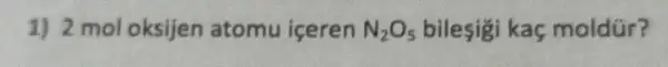 1) 2 mol oksijen atomu iceren N_(2)O_(5) bilesigi kaç moldür?