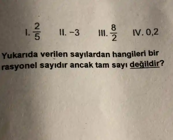 1. (2)/(5)
lí. -3
III. (8)/(2)
N.0.2
Yukarida verilen sayilardan hangileri bir
rasyonel sayidir ancak tam say değildir?