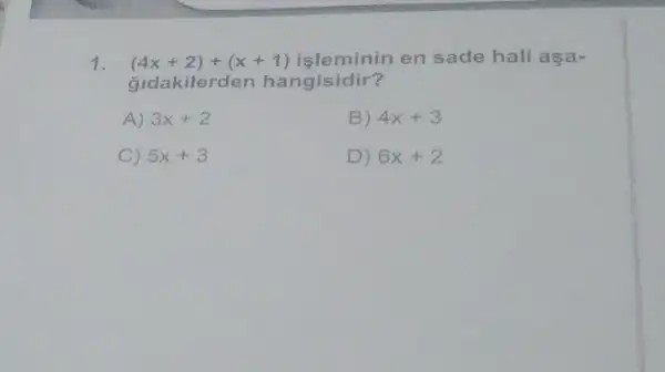 1. (4x+2)+(x+1)
işleminin en sade hali aşa-
gidakilerden hangisidir?
A) 3x+2	B) 4x+3
C) 5x+3	D) 6x+2