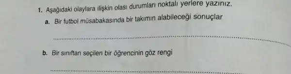 1. Aşağidaki olaylara ilişkin olasi durumlar noktall yerlere yaziniz.
a. Bir futbol müsabakasinda bir takimin alabilecegi sonuçlar
__
b. Bir siniftan seçilen bir oğrencinin gõz rengi
__