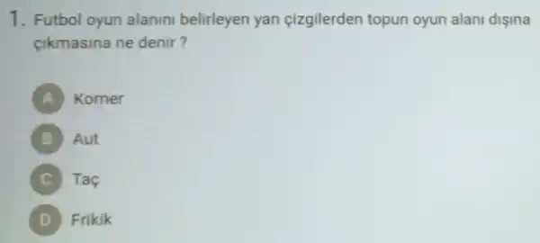 1. Futbol oyun alanini belirleyen yan cizgilerden topun oyun alani dişina
cikmasina ne denir?
Korner
Aut
Tac
D Frikik