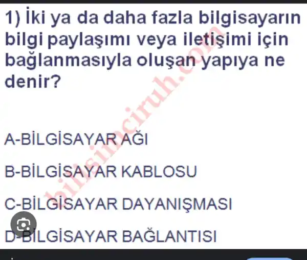 1) iki ya da daha fazla bilgisayarin
bilgi paylaşimi veya iletisimi için
bağlanmaslyl a olusan yapiya ne
denir?
A-BILGISAYAR AGI
B-BiLGiSAYAR KABLOSU
C-BILGISAYAR DAYANISMASI
D. ElLGiSAYAR BAGLANTISI