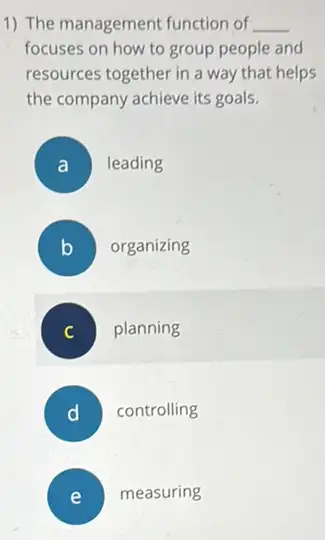 1) The management function of __
focuses on how to group people and
resources together in a way that helps
the company achieve its goals.
A leading
B organizing
) planning
D controlling
measuring