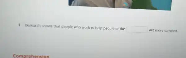 1 Research shows that people who work to help people or the
square 
are more satisfied.
Comprehension