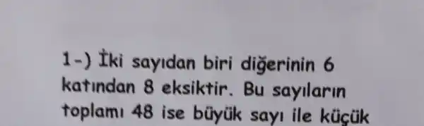 1-) tki sayidan biri digerinin 6
katindan 8 eksiktir . Bu sayilarin
toplam 48 ise bũyük sayi ile kũictik