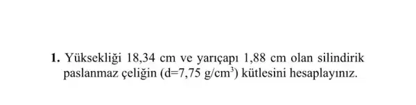 1. Yuksekligi 18 ,34 cm ve yariçapi 1 ,88 cm olan silindirik
paslanmaz çeligin (d=7,75g/cm^3) kitlesini hesaplayiniz.