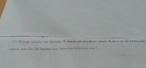 10) 16 kath kulenin her katinda 18 basamakl merdiven vardir. Kulenin en ust katina cikip
tekrar inen bir kisi toplam kaç basamak kullanmis olur?