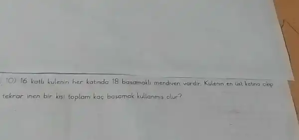 10) 16 katli kulenin her katinda 18 basamakli merdiven vardir. Kulenin en ust katina cikp tekrar inen bir kisi toplam kaç basamak kullanmis olur?