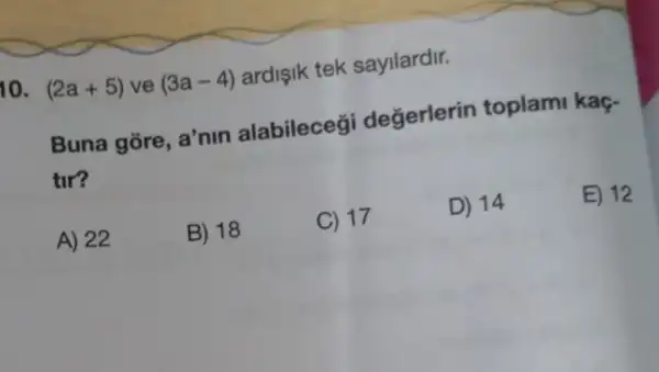 10. (2a+5) ve (3a-4) ardisik tek sayilardir.
Buna gore, a'nin alabileceg degerlerin toplami kaç-
tir?
A) 22
B) 18
C) 17
D) 14
E) 12