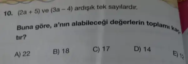 10. (2a+5) ve (3a-4) ardisik tek sayilardir.
Buna gore a'nin alabileceg değerlerin toplamt kaç
tir?
A) 22
B) 18
C) 17
D) 14
E) 12