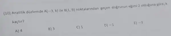 (10) Analitik düzlemde A(-3,k) ile B(1,9)	geçen dogrunun egimi 2 olduguna gōre, k
kaçtir?
A) 4
B) 3
C) 1
D) -1
E) -3