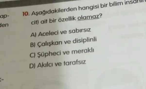 10 Asağidakilerden hangisi bir bilim insann
cit) ait bir ozellik olamaz?
A) Aceleci ve sabirsiz
B) Caliskan ve disiplinli
C) Süpheci ve merakll
D) Akilci ve tarafsiz