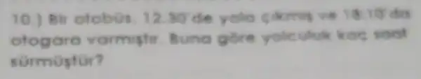 10.) Bir otobus 12:30 de yola cikmy ve 18:10 10 do
otogare varmish Buna gore yolculuk kas soof
sürmostor?