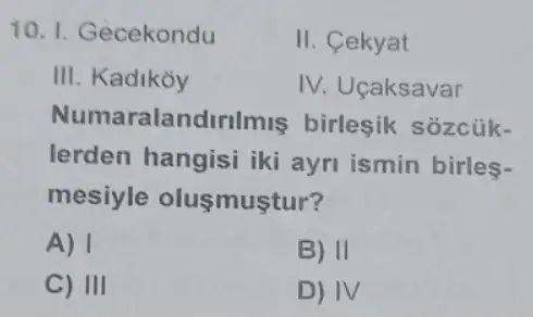 10. I. Gecekondu
II. Cekyat
III. Kadikoy
IV. Uçaksavar
Numaralandirilmis birleşik sozcük-
lerden hangisi iki ayri ismin birles-
mesiyle olusmustur?
A) 1
B) II
C) III
D) IV