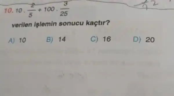 10.10 . (2)/(5)+100cdot (3)/(25)
verilen islemin sonucu kaçtir?
A) 10
B) 14
C) 16
D) 20