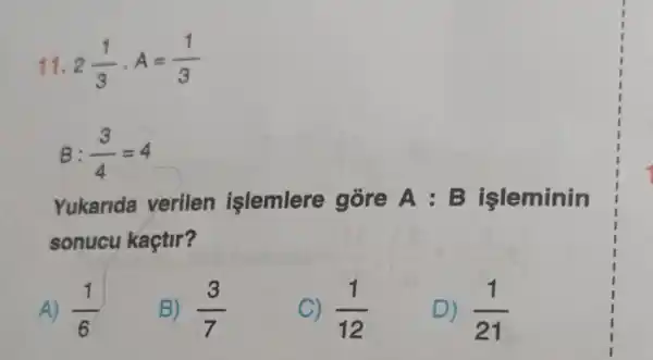 11 2(1)/(3)cdot A=(1)/(3)
B: (3)/(4)=4
Yukarida verilen işlemlere góre A:B işleminin
sonucu kaçtir?
A) (1)/(6)
B) (3)/(7)
C) (1)/(12)
D) (1)/(21)