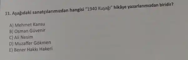 11. Asagidaki sanatçilarimizda n hangisi "1940 Kusag!" hikâye yazarlarimizdan biridir?
A) Mehmet Kansu
B) Osman Guvenir
C) Ali Nesim
D) Muzaffer Gokmen
E) Bener Hakki Hakeri