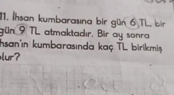 11. Ihsan kumbarasina bir gún 6 TL, bir
gún 9 TL atmaktadir .Bir ay sonra
hsan'in kumbarasindo kaç TL birikmis
__