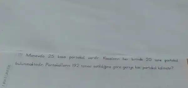 11) Manavda 25 kasa portakal vardir Kasalarin her birinde 20 tane portakal
bulunmaktadir Portakallarin 192 tanes satildigina gare geriye kac portakal kalmistir?