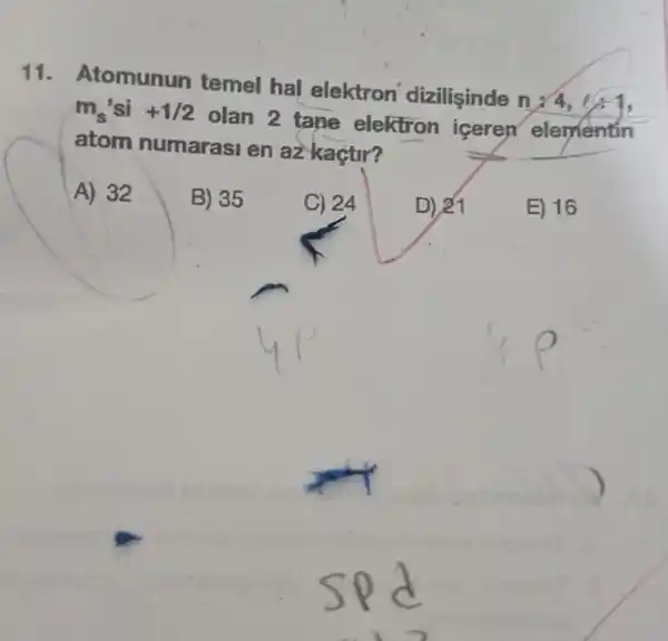 11.Atomunun temel hal elektron dizilişinde
n:4,l:1
m_(s) si +1/2
olan 2 tane elektron iceren elementin
atom numarasi en az kaçtir?
A) 32
B) 35
C) 24
D) 21
E) 16