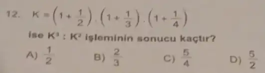 12 K=(1+(1)/(2))cdot (1+(1)/(3))cdot (1+(1)/(4))
ise K^3:K^2 Isleminin sonucu kaçtir?
A) (1)/(2)
B) (2)/(3)
C) (5)/(4)
D) (5)/(2)