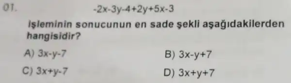 ()1.
-2x-3y-4+2y+5x-3
işleminin sonucunun en sade sekli aşağidakilerden
hangisidir?
A) 3x-y-7
B) 3x-y+7
C) 3x+y-7
D) 3x+y+7