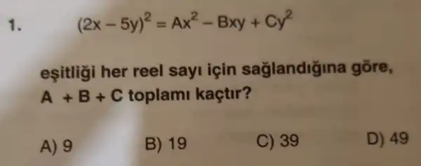 1.
(2x-5y)^2=Ax^2-Bxy+Cy^2
eşitligi her reel say icin saglandigina gỗre,
A+B+C toplam kaçtir?
A) 9
B) 19
C) 39
D) 49