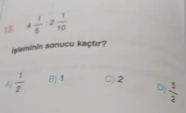 13. 4(1)/(5):2(1)/(10)
isleminin sonucu kaçtir?
A) (1)/(2)
B) 1
C) 2