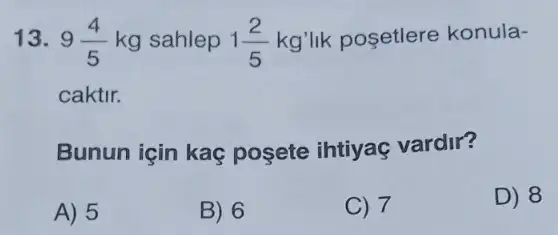 13. 9(4)/(5)kg sahlep 1(2)/(5)kg' lik posetlere konula-
caktir.
Bunun için kaç posete ihtiyaç vardir?
A) 5
B) 6
C) 7
D) 8