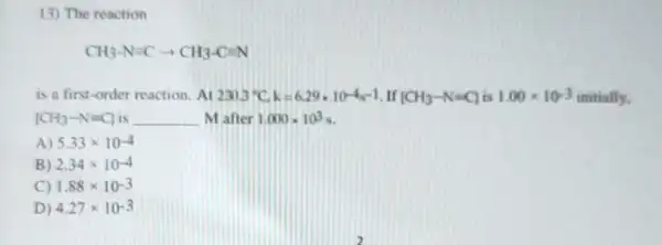 13) The reaction
CH_(3)-Nequiv Carrow CH_(3)-Cequiv N
is a first-order reaction . At 2303^circ C.k=6.29ast 10^-4s-1 If [CH_(3)-N=C] is 1.00times 10^-3 initially.
[CH_(3)-N=Cl __ Mafter 1.000times 10^3s
A) 5.33times 10-4
B) 2.34times 10-4
C) 1.88times 10^-3
D) 4.27times 10.3