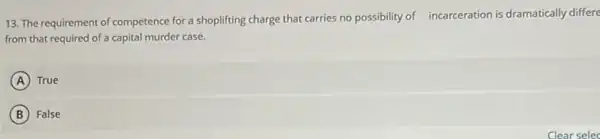 13. The requirement of competence for a shoplifting charge that carries no possibility of incarceration is dramatically differe
from that required of a capital murder case.
A True
B False