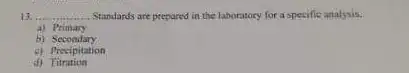 13. __ Standards are prepared in the laboratory for a specific analysis:
a) Primary
b)Secondary
c) Precipitation
d)Titration