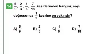 14 (5)/(9),(2)/(3),(1)/(6),(7)/(18) kesirlerinden hangisi, sayi
doğrusunda (1)/(2) kesrine en yakindir?
A) (5)/(9)
B) (2)/(3)
c) (1)/(6)
D) (7)/(18)