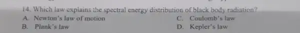 14. Which law explains the spectral energy distribution of black body radiation?
A. Newton's law of motion
C. Coulomb's law
B. Plank's law
D. Kepler's law