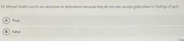 14. Mental health courts are attractive to defendants because they do not ever accept guilty pleas or findings of guilt.
A True
B False
Clea