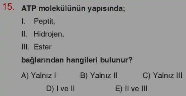 15 ATP molekülü	y Isinda;
I Peptit
II . Hidrojen
III. Ester
jlarindan hangileri bulunur'
A) Yalniz
B) Yalniz II
Yalniz III
ve 11
E) II ve III